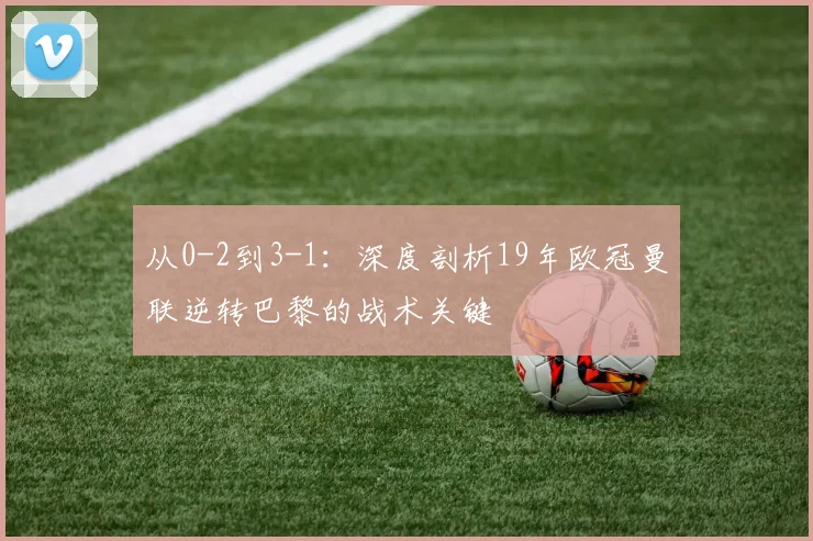 从0-2到3-1：深度剖析19年欧冠曼联逆转巴黎的战术关键