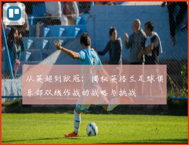 从英超到欧冠：揭秘英格兰足球俱乐部双线作战的战略与挑战