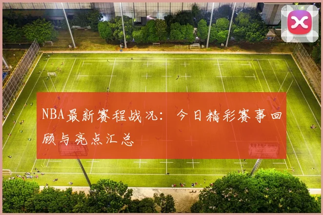NBA最新赛程战况：今日精彩赛事回顾与亮点汇总