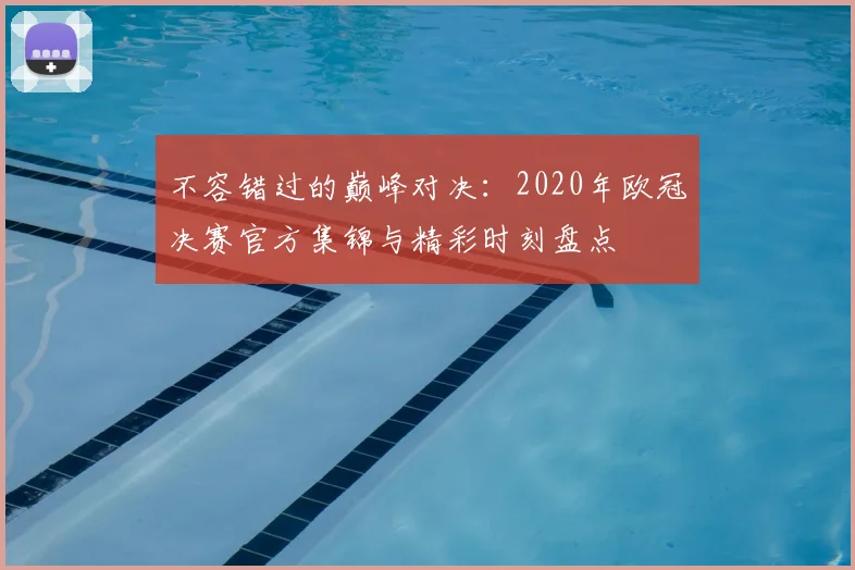 不容错过的巅峰对决：2020年欧冠决赛官方集锦与精彩时刻盘点