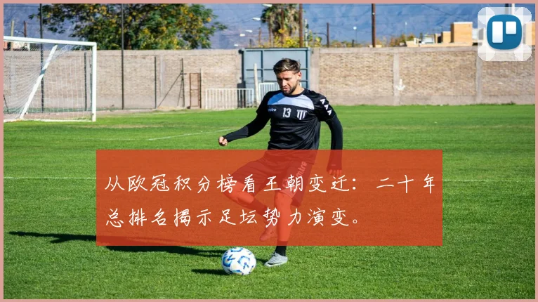 从欧冠积分榜看王朝变迁：二十年总排名揭示足坛势力演变。