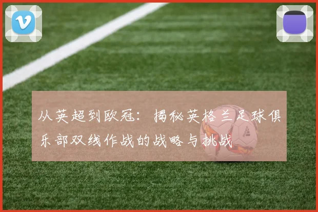 从英超到欧冠：揭秘英格兰足球俱乐部双线作战的战略与挑战