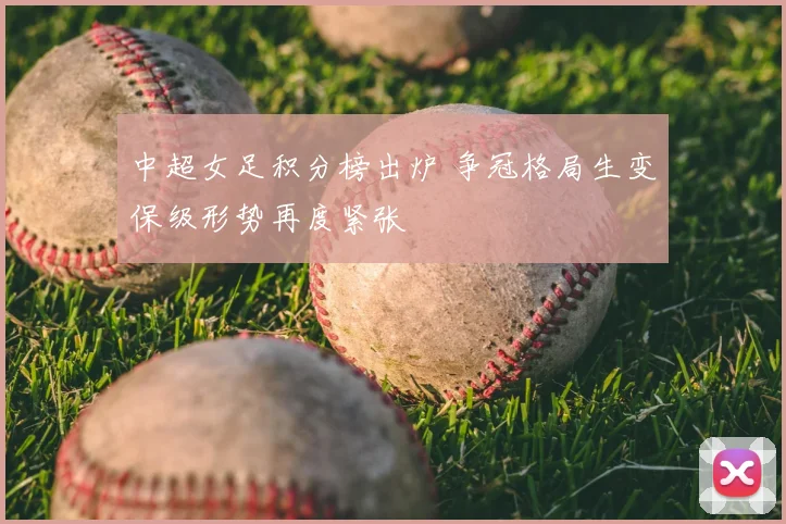 中超女足积分榜出炉 争冠格局生变保级形势再度紧张