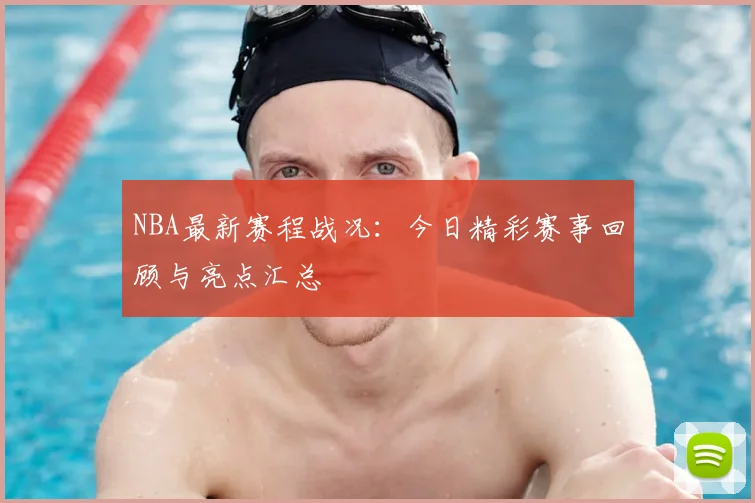 NBA最新赛程战况：今日精彩赛事回顾与亮点汇总