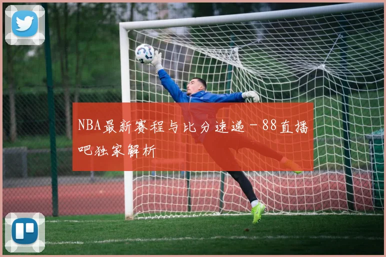 NBA最新赛程与比分速递 - 88直播吧独家解析