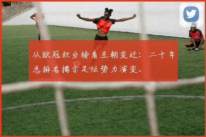 从欧冠积分榜看王朝变迁：二十年总排名揭示足坛势力演变。