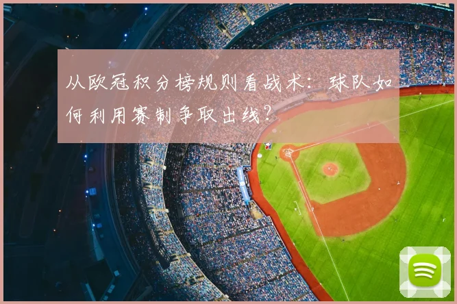 从欧冠积分榜规则看战术：球队如何利用赛制争取出线？