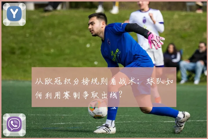 从欧冠积分榜规则看战术：球队如何利用赛制争取出线？