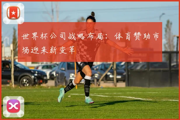 世界杯公司战略布局：体育赞助市场迎来新变革