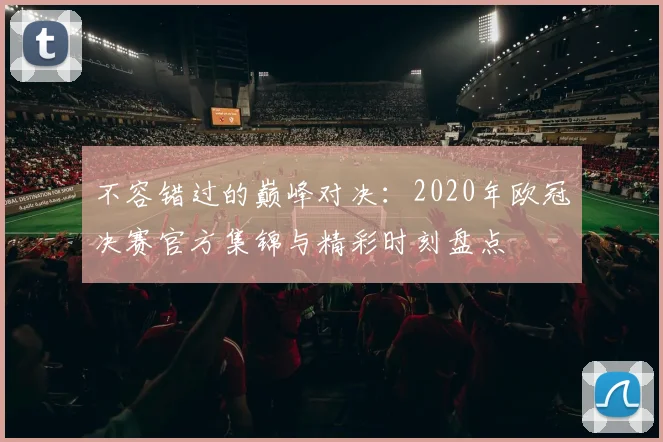 不容错过的巅峰对决：2020年欧冠决赛官方集锦与精彩时刻盘点