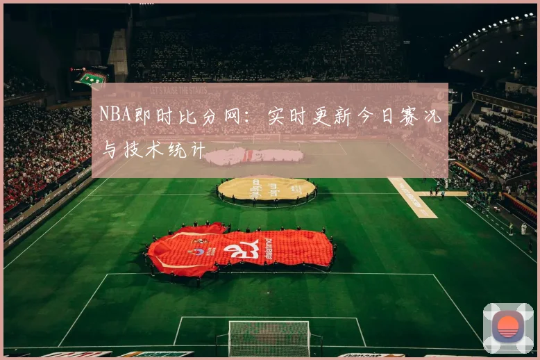 NBA即时比分网：实时更新今日赛况与技术统计