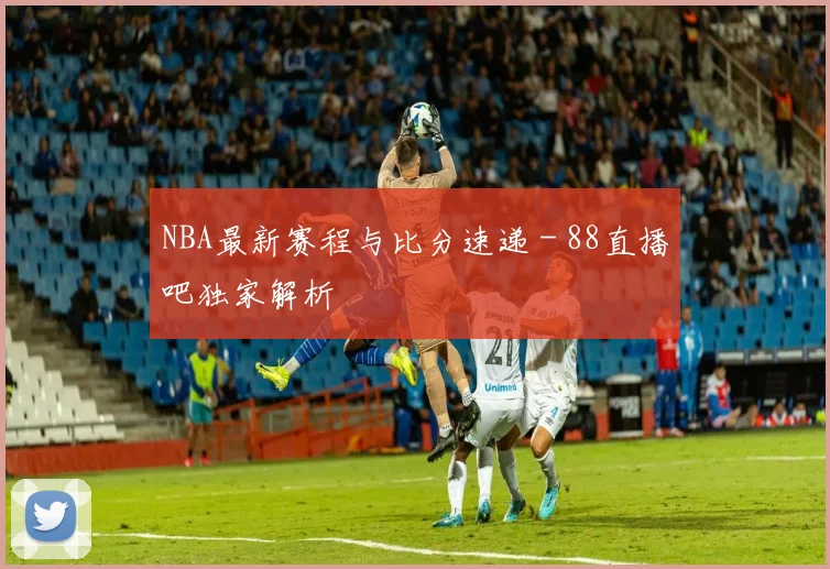 NBA最新赛程与比分速递 - 88直播吧独家解析